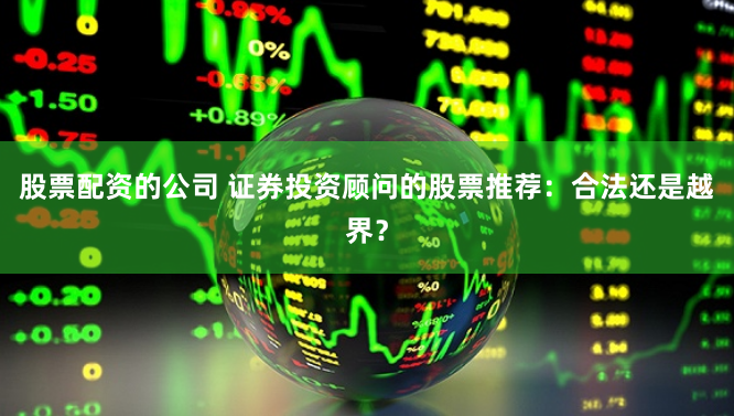 股票配资的公司 证券投资顾问的股票推荐：合法还是越界？