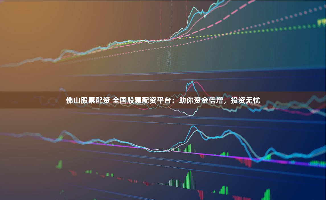 佛山股票配资 全国股票配资平台：助你资金倍增，投资无忧