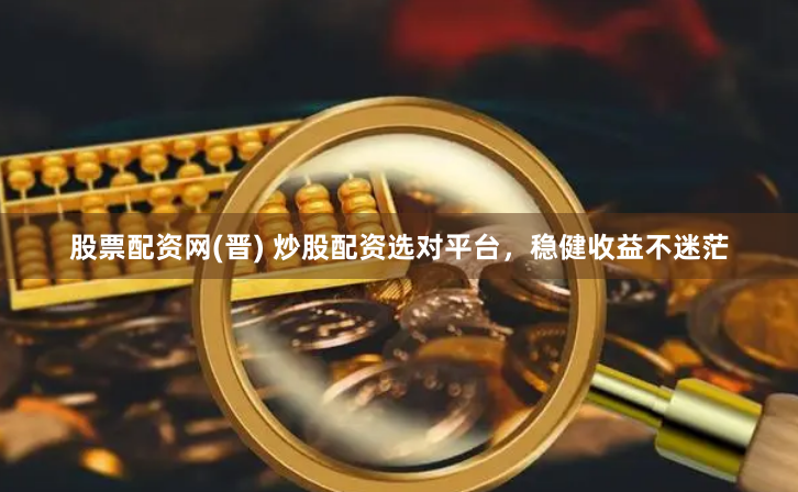 股票配资网(晋) 炒股配资选对平台，稳健收益不迷茫
