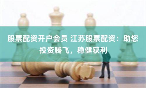 股票配资开户会员 江苏股票配资：助您投资腾飞，稳健获利