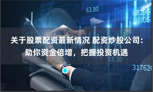 关于股票配资最新情况 配资炒股公司：助你资金倍增，把握投资机遇